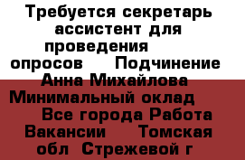 ﻿ Требуется секретарь-ассистент для проведения online опросов.  › Подчинение ­ Анна Михайлова › Минимальный оклад ­ 1 400 - Все города Работа » Вакансии   . Томская обл.,Стрежевой г.